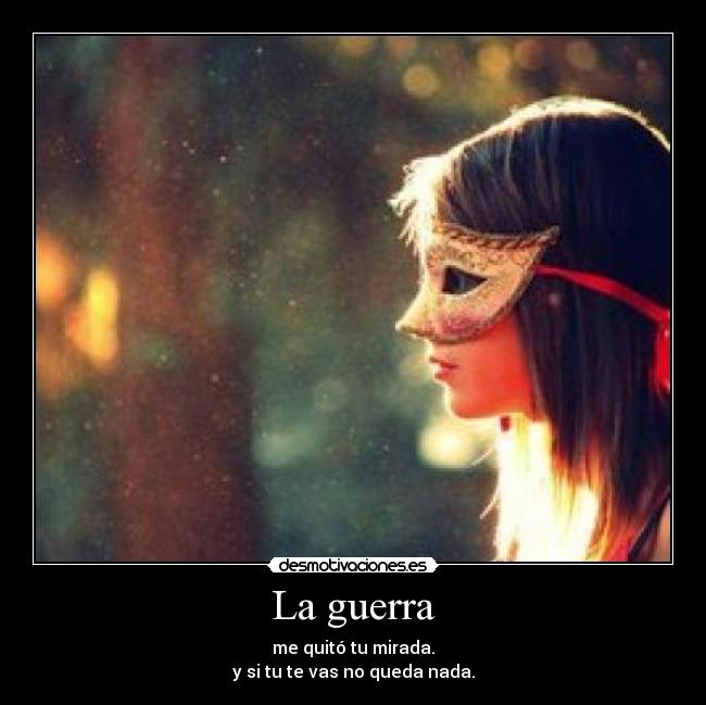 La guerra - me quitó tu mirada.
y si tu te vas no queda nada.