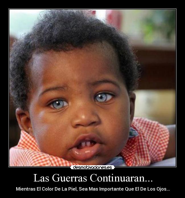 Las Guerras Continuaran... - Mientras El Color De La Piel, Sea Mas Importante Que El De Los Ojos...