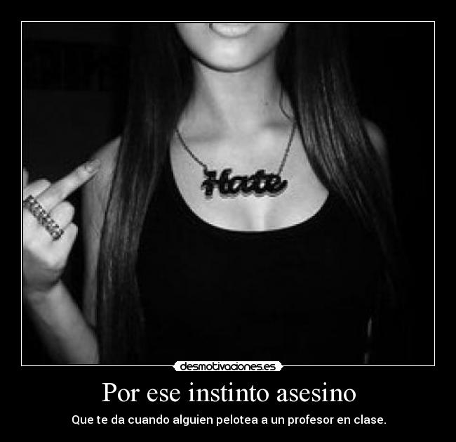 Por ese instinto asesino - Que te da cuando alguien pelotea a un profesor en clase.