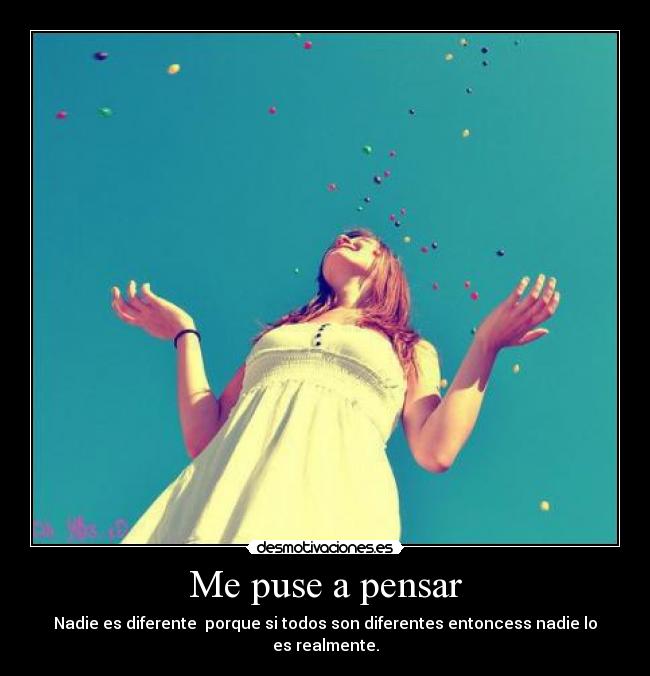 Me puse a pensar - Nadie es diferente porque si todos son diferentes entoncess nadie lo es realmente.
