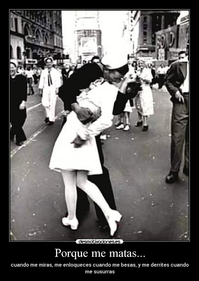 Porque me matas... - cuando me miras, me enloqueces cuando me besas, y me derrites cuando
me susurras