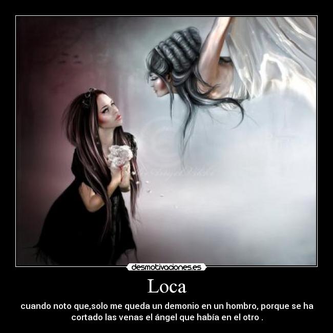 Loca - cuando noto que,solo me queda un demonio en un hombro, porque se ha
cortado las venas el ángel que había en el otro .