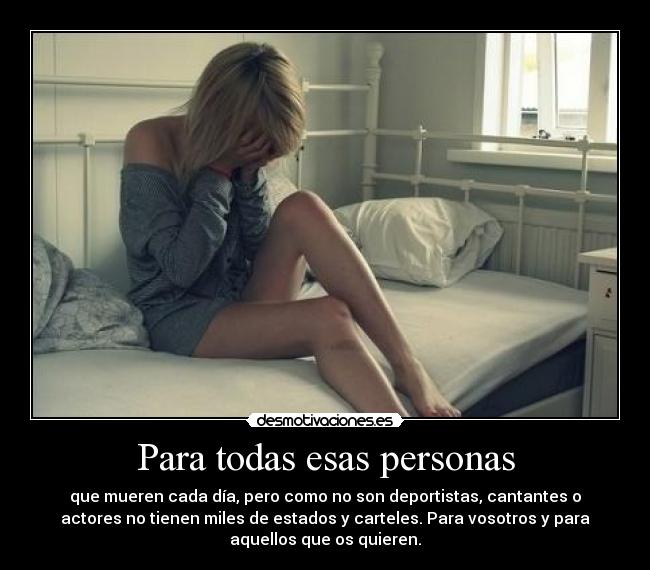 Para todas esas personas - que mueren cada día, pero como no son deportistas, cantantes o
actores no tienen miles de estados y carteles. Para vosotros y para
aquellos que os quieren.