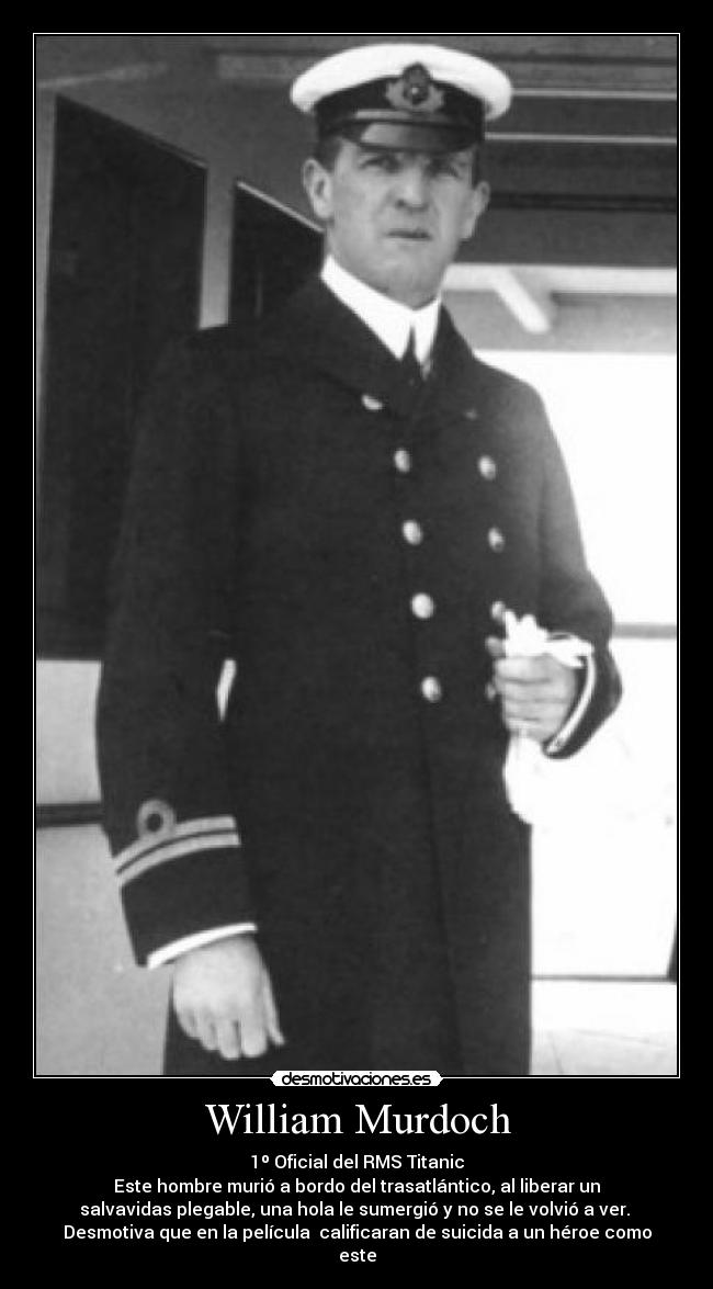 William Murdoch - 1º Oficial del RMS Titanic
Este hombre murió a bordo del trasatlántico, al liberar un
salvavidas plegable, una hola le sumergió y no se le volvió a ver. 
Desmotiva que en la película  calificaran de suicida a un héroe como
este