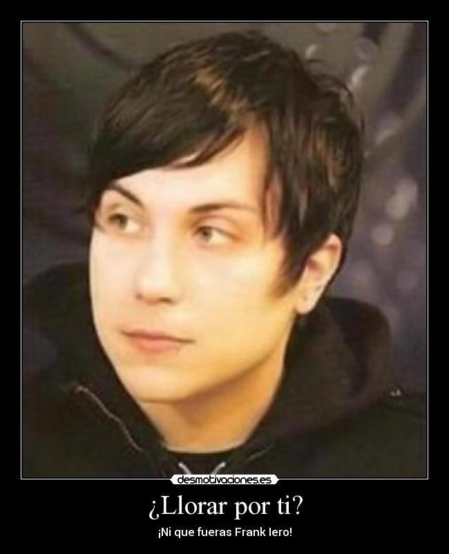¿Llorar por ti? - ¡Ni que fueras Frank Iero!