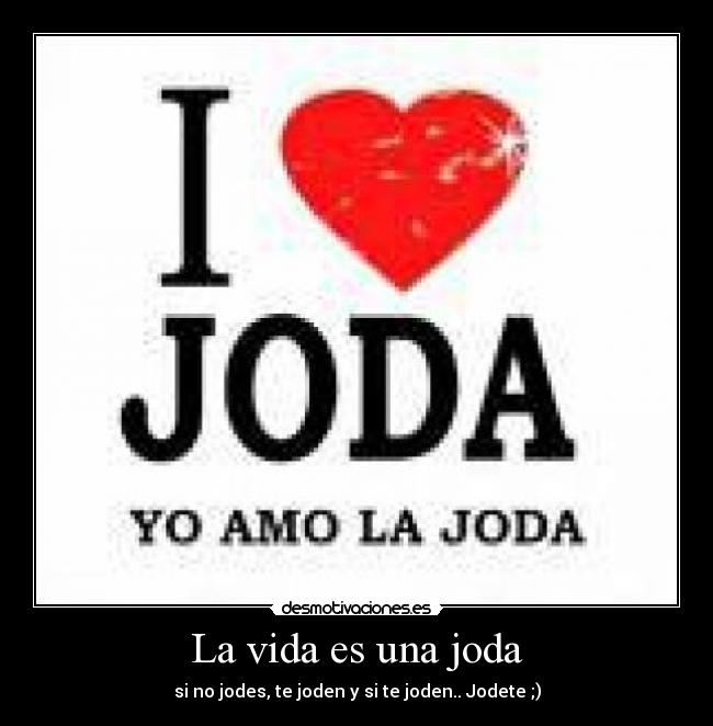 La vida es una joda - si no jodes, te joden y si te joden.. Jodete ;)