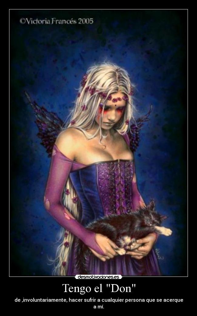 Tengo el Don - de ,involuntariamente, hacer sufrir a cualquier persona que se acerque a mí.