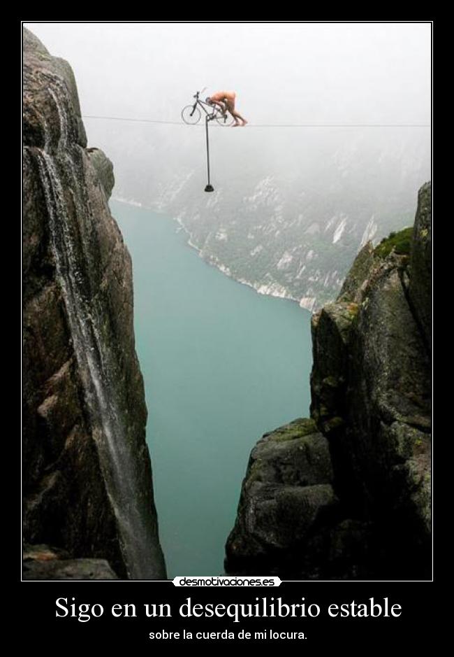 Sigo en un desequilibrio estable - sobre la cuerda de mi locura.