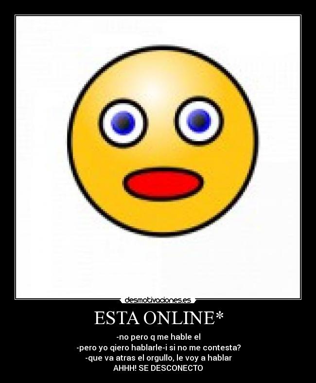 ESTA ONLINE* - -no pero q me hable el
-pero yo qiero hablarle-i si no me contesta?
-que va atras el orgullo, le voy a hablar
AHHH! SE DESCONECTO