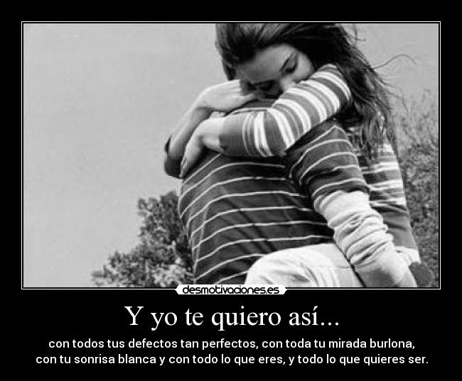 Y yo te quiero así... - con todos tus defectos tan perfectos, con toda tu mirada burlona,
con tu sonrisa blanca y con todo lo que eres, y todo lo que quieres ser.