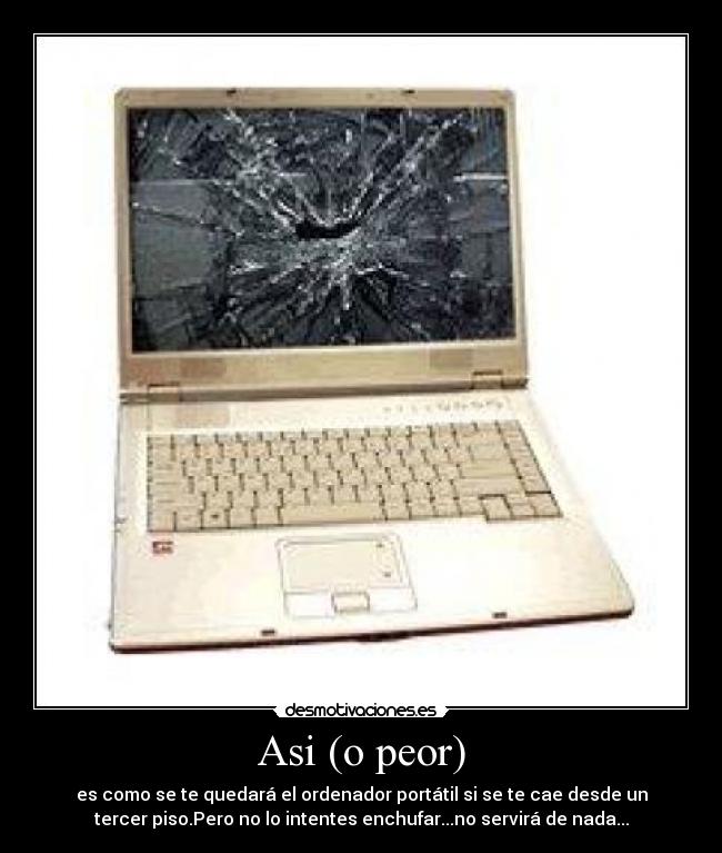 Asi (o peor) - es como se te quedará el ordenador portátil si se te cae desde un
tercer piso.Pero no lo intentes enchufar...no servirá de nada...