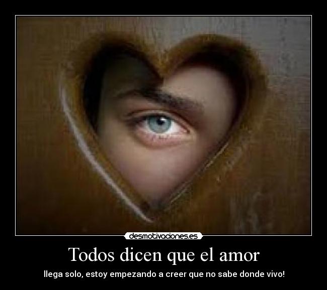 Todos dicen que el amor - llega solo, estoy empezando a creer que no sabe donde vivo!