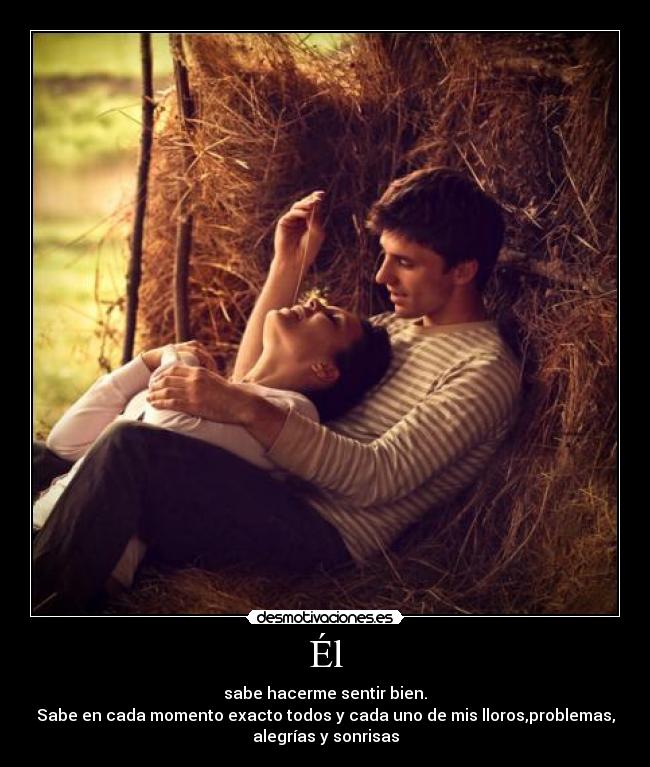 Él - sabe hacerme sentir bien.
Sabe en cada momento exacto todos y cada uno de mis lloros,problemas,
alegrías y sonrisas