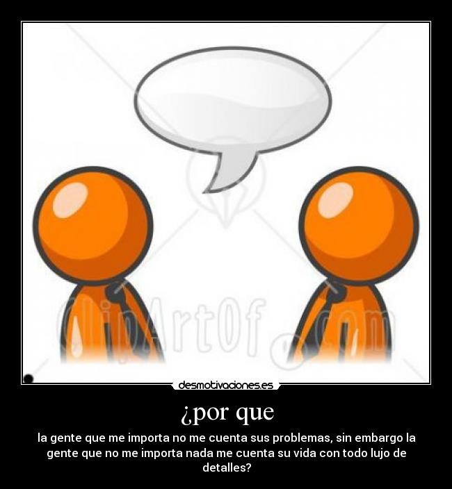¿por que - la gente que me importa no me cuenta sus problemas, sin embargo la
gente que no me importa nada me cuenta su vida con todo lujo de
detalles?