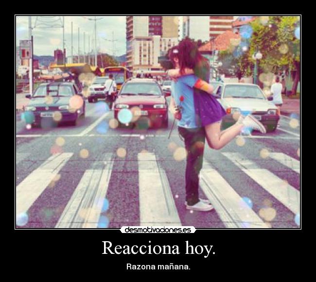 Reacciona hoy. - Razona mañana.
