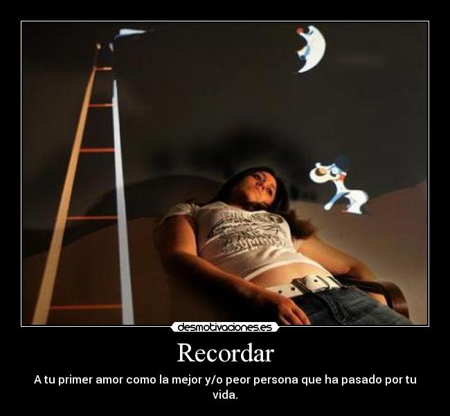 Recordar - A tu primer amor como la mejor y/o peor persona que ha pasado por tu vida.