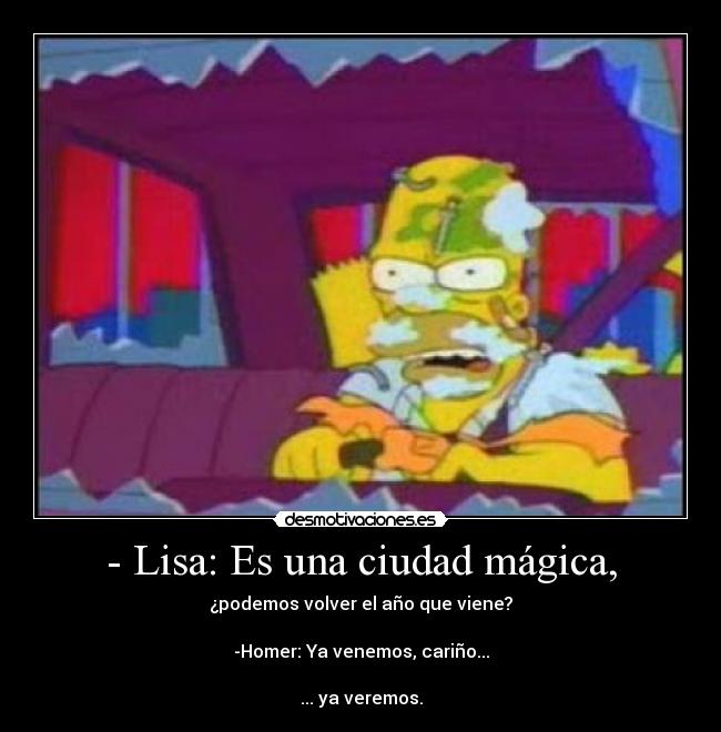- Lisa: Es una ciudad mágica, - ¿podemos volver el año que viene?

-Homer: Ya venemos, cariño...

... ya veremos.