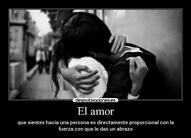 El amor - que sientes hacia una persona es directamente proporcional con la
fuerza con que le das un abrazo