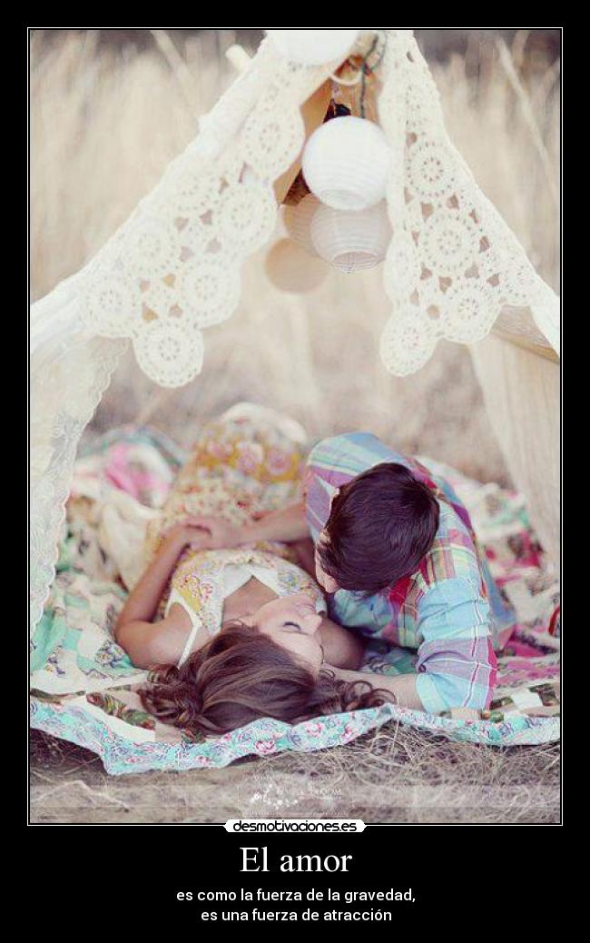 El amor - es como la fuerza de la gravedad,
es una fuerza de atracción