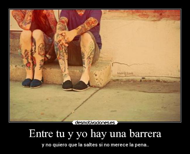 Entre tu y yo hay una barrera - y no quiero que la saltes si no merece la pena..