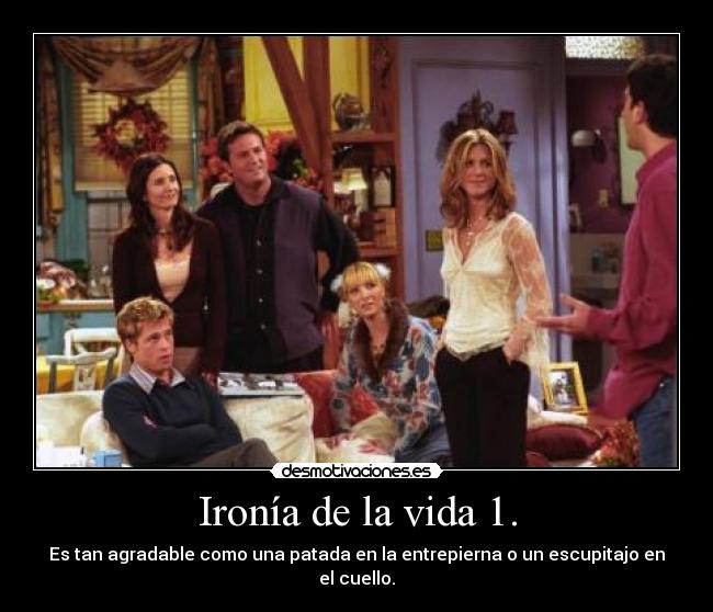 Ironía de la vida 1. - Es tan agradable como una patada en la entrepierna o un escupitajo en el cuello.