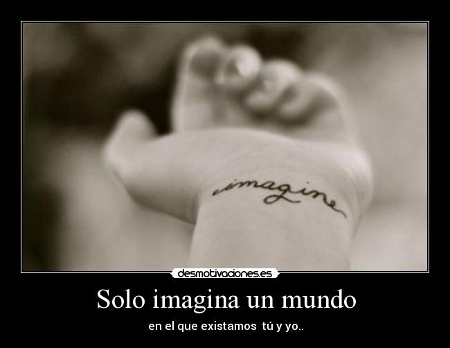 Solo imagina un mundo - en el que existamos tú y yo..