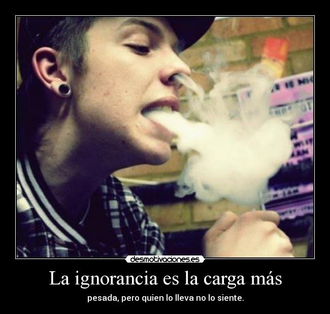 La ignorancia es la carga más - pesada, pero quien lo lleva no lo siente.