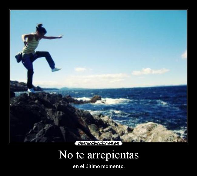No te arrepientas - en el último momento.