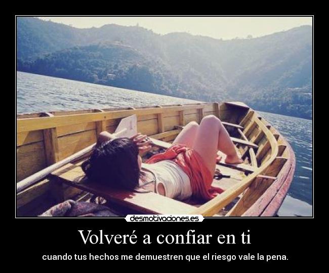 Volveré a confiar en ti - cuando tus hechos me demuestren que el riesgo vale la pena.