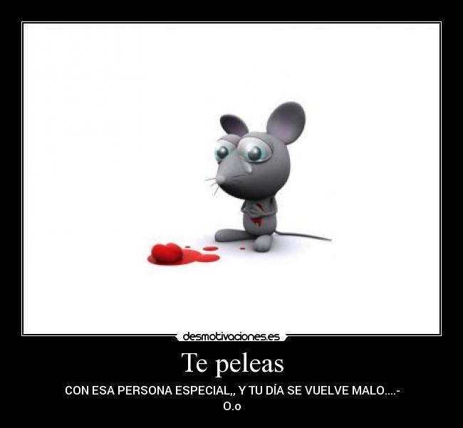 Te peleas - CON ESA PERSONA ESPECIAL,, Y TU DÍA SE VUELVE MALO....-
O.o