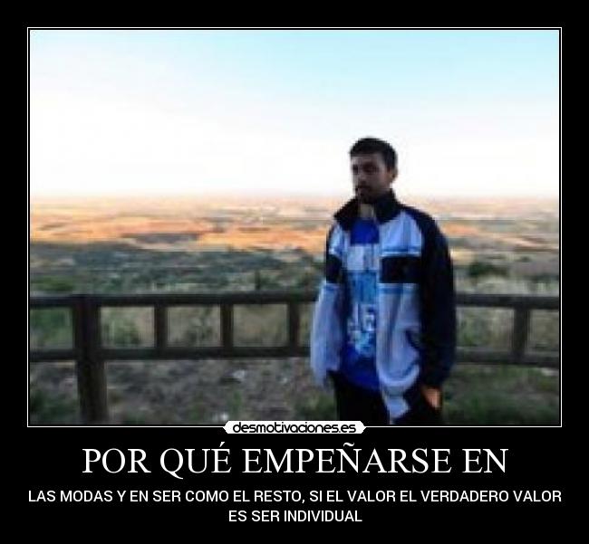 POR QUÉ EMPEÑARSE EN - LAS MODAS Y EN SER COMO EL RESTO, SI EL VALOR EL VERDADERO VALOR
ES SER INDIVIDUAL