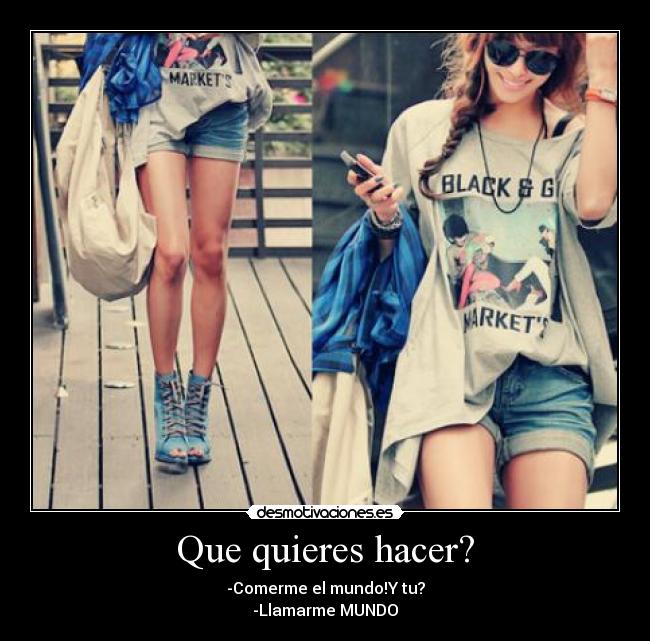 Que quieres hacer? - -Comerme el mundo!Y tu?
-Llamarme MUNDO♥