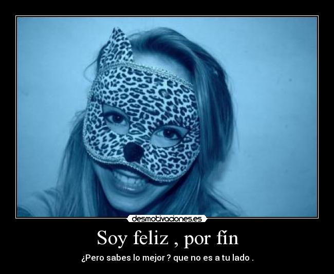 Soy feliz , por fín - ¿Pero sabes lo mejor ? que no es a tu lado .