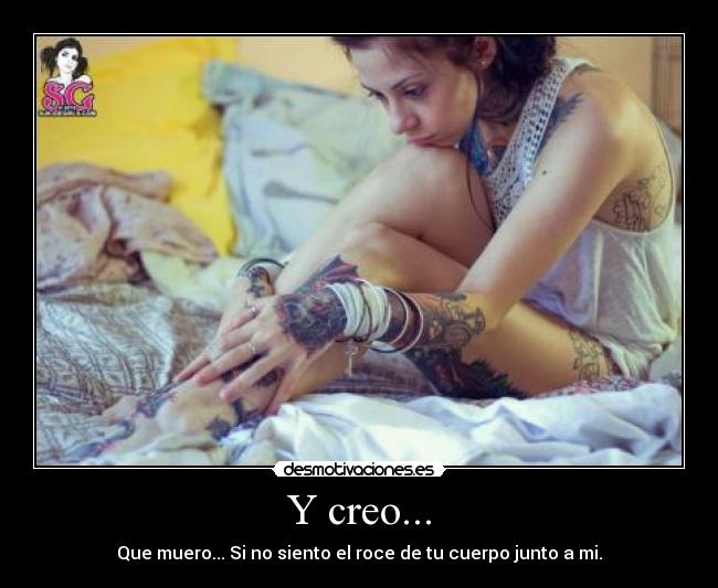 Y creo... - Que muero... Si no siento el roce de tu cuerpo junto a mi.