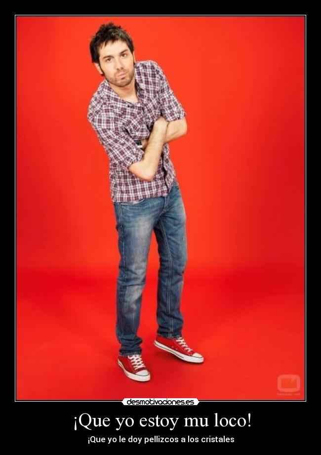 ¡Que yo estoy mu loco! - ¡Que yo le doy pellizcos a los cristales