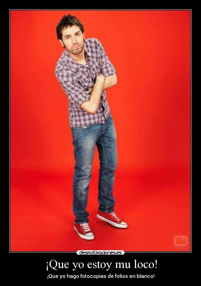 ¡Que yo estoy mu loco! - ¡Que yo hago fotocopias de folios en blanco!