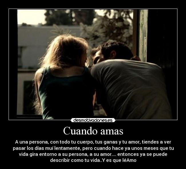 Cuando amas - A una persona, con todo tu cuerpo, tus ganas y tu amor, tiendes a ver
pasar los días muí lentamente, pero cuando hace ya unos meses que tu
vida gira entorno a su persona, a su amor.... entonces ya se puede
describir como tu vida..Y es que léAmo♥