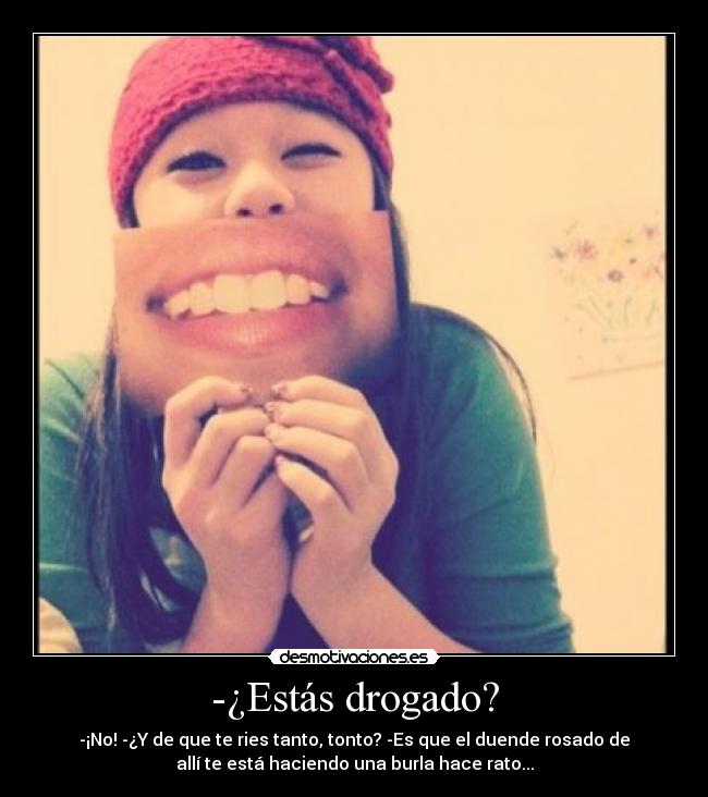 -¿Estás drogado? - -¡No! -¿Y de que te ries tanto, tonto? -Es que el duende rosado de
allí te está haciendo una burla hace rato...