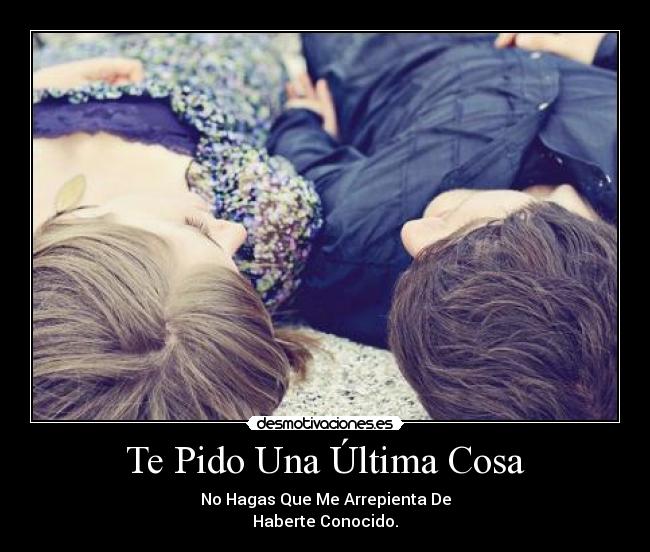 Te Pido Una Última Cosa - No Hagas Que Me Arrepienta De
Haberte Conocido.