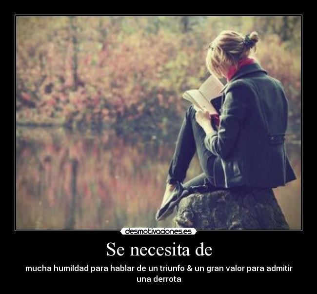 Se necesita de - mucha humildad para hablar de un triunfo & un gran valor para admitir una derrota
