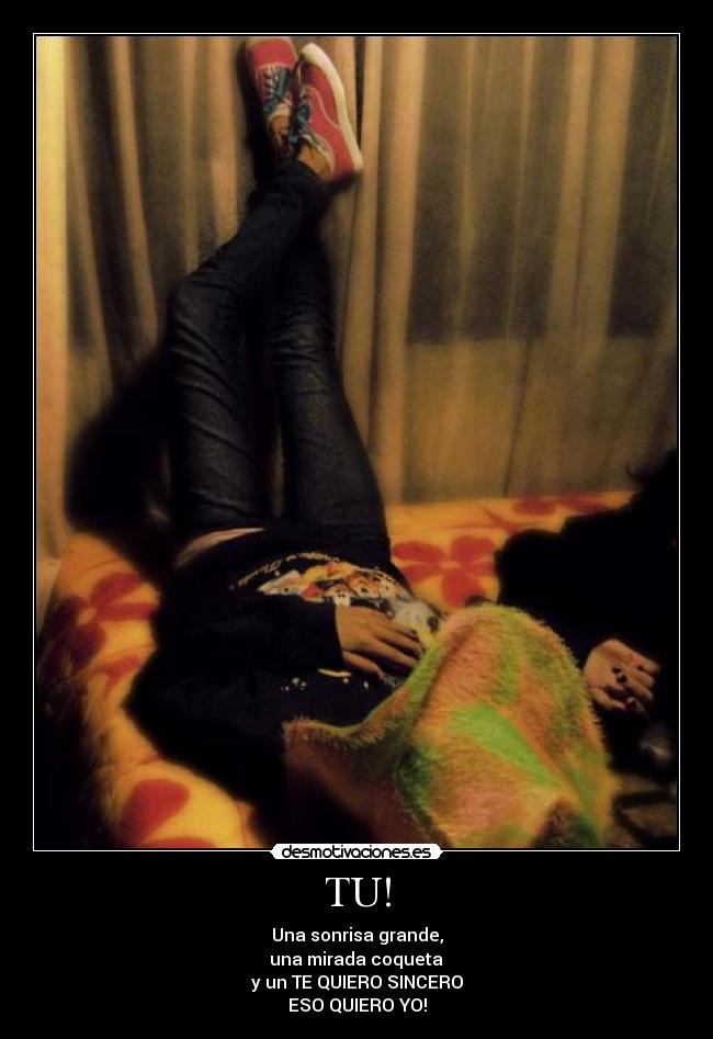 TU! - Una sonrisa grande,
una mirada coqueta
y un TE QUIERO SINCERO
ESO QUIERO YO!