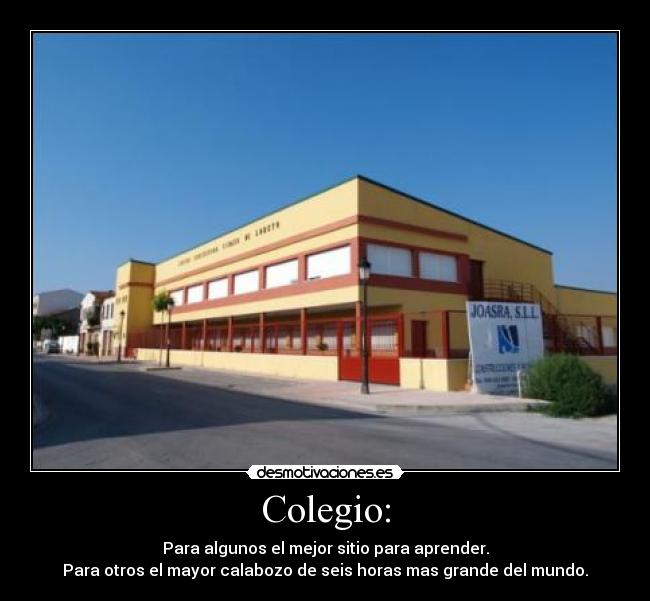 Colegio: - Para algunos el mejor sitio para aprender.
Para otros el mayor calabozo de seis horas mas grande del mundo.