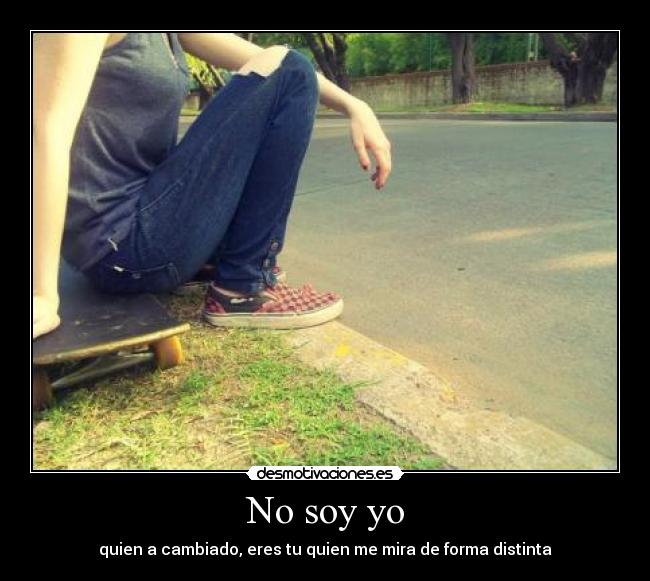 No soy yo - quien a cambiado, eres tu quien me mira de forma distinta