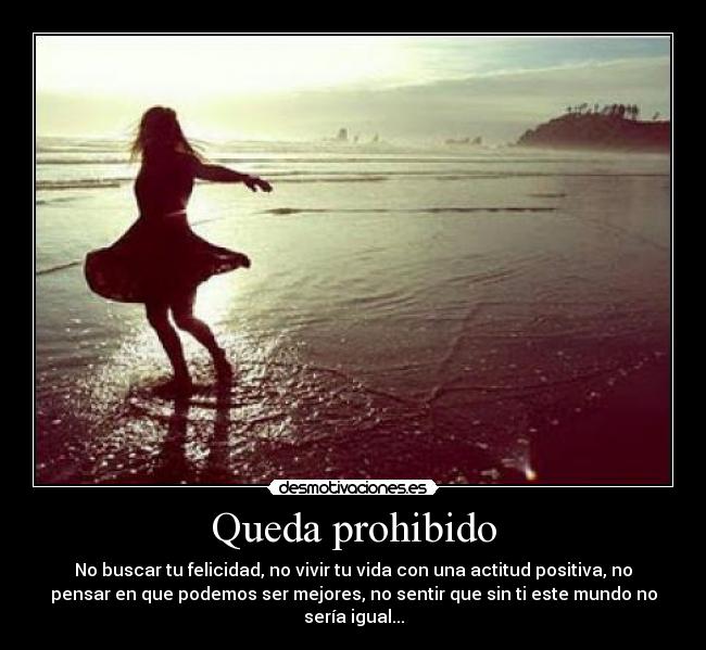 Queda prohibido - No buscar tu felicidad, no vivir tu vida con una actitud positiva, no
pensar en que podemos ser mejores, no sentir que sin ti este mundo no
sería igual...