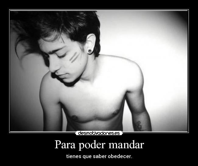 Para poder mandar - tienes que saber obedecer.