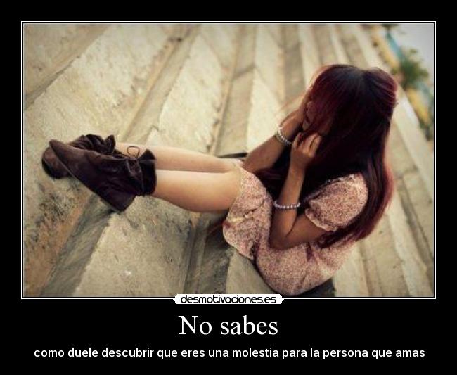 No sabes - como duele descubrir que eres una molestia para la persona que amas
