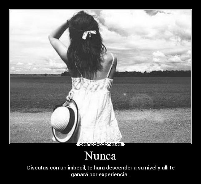 Nunca - Discutas con un imbécil, te hará descender a su nivel y allí te
ganará por experiencia...
