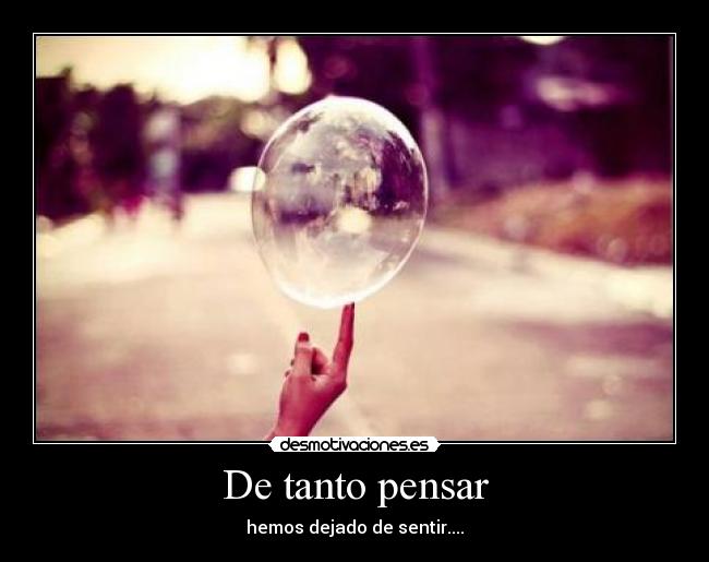 De tanto pensar - hemos dejado de sentir....