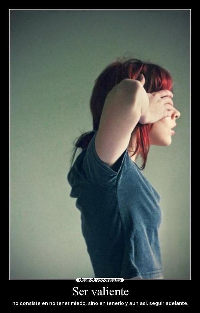 Ser valiente - no consiste en no tener miedo, sino en tenerlo y aun asi, seguir adelante.