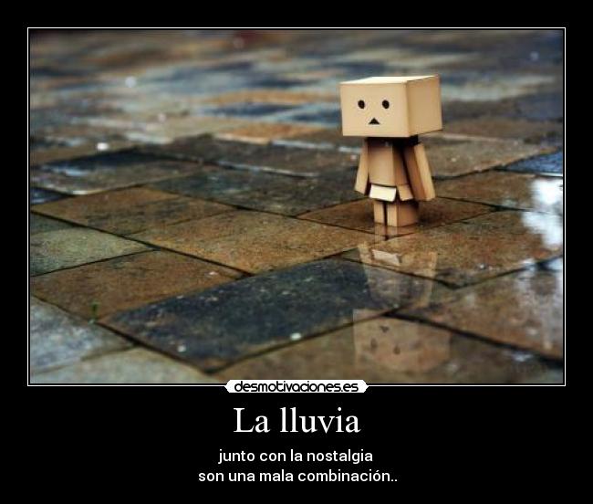 La lluvia - junto con la nostalgia
son una mala combinación..